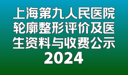 上海第九人民医院轮廓整形评价及医生资料与收费公示2024