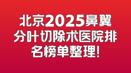 北京2025鼻翼分叶切除术医院排名榜单整理！
