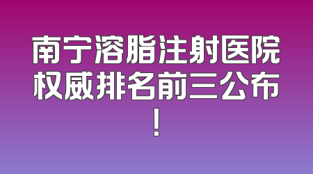 南宁溶脂注射医院权威排名前三公布！