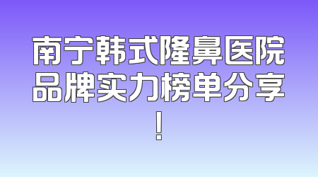 南宁韩式隆鼻医院品牌实力榜单分享！