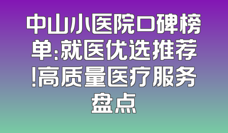 中山小医院口碑榜单：就医优选推荐！高质量医疗服务盘点