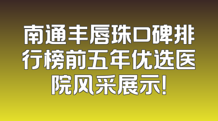 南通丰唇珠口碑排行榜前五年优选医院风采展示！