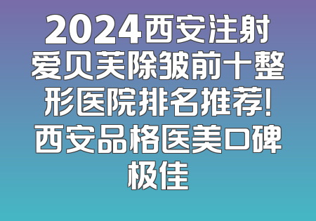 2024西安注射爱贝芙除皱前十整形医院排名推荐！西安品格医美口碑极佳