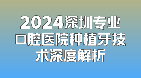 2024深圳专业口腔医院种植牙技术深度解析