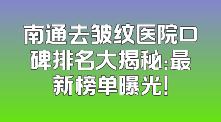 南通去皱纹医院口碑排名大揭秘：最新榜单曝光！