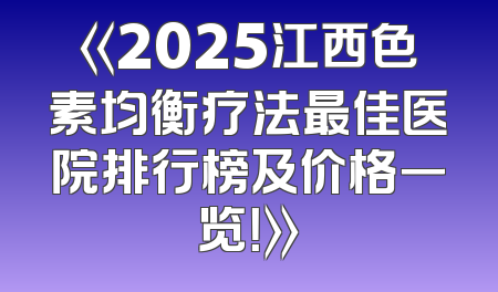 《2025江西色素均衡疗法最佳医院排行榜及价格一览！》