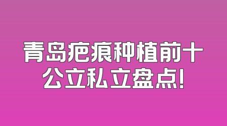 青岛疤痕种植前十公立私立盘点!
