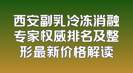 西安副乳冷冻消融专家权威排名及整形最新价格解读
