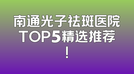 南通光子祛斑医院TOP5精选推荐！
