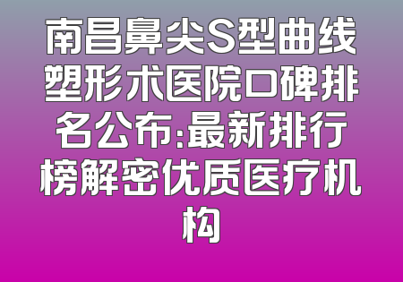 南昌鼻尖S型曲线塑形术医院口碑排名公布：最新排行榜解密优质医疗机构