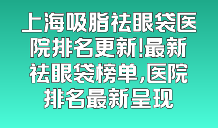 上海吸脂祛眼袋医院排名更新！最新祛眼袋榜单，医院排名最新呈现