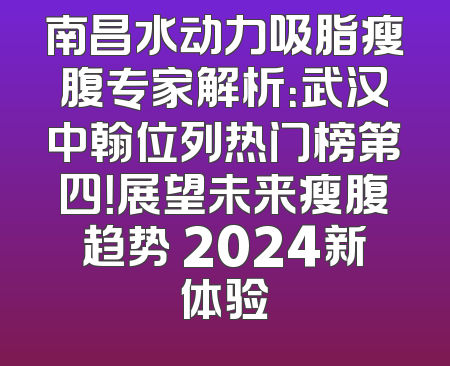 南昌水动力吸脂瘦腹专家解析：武汉中翰位列热门榜第四！展望未来瘦腹趋势 2024新体验