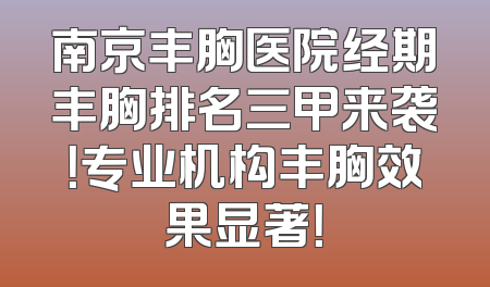 南京丰胸医院经期丰胸排名三甲来袭！专业机构丰胸效果显著！