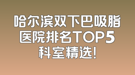 哈尔滨双下巴吸脂医院排名TOP5科室精选！