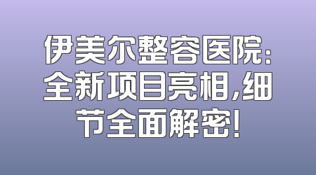 伊美尔整容医院：全新项目亮相，细节全面解密！