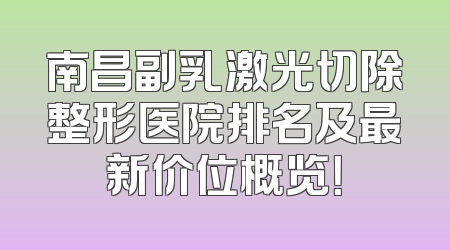 南昌副乳激光切除整形医院排名及最新价位概览！