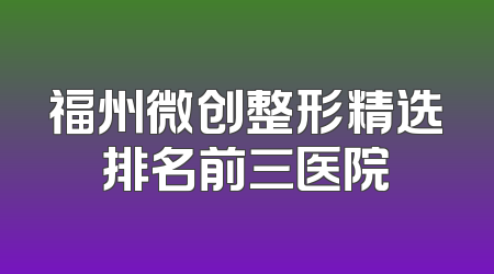 福州微创整形精选排名前三医院