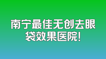 南宁最佳无创去眼袋效果医院！