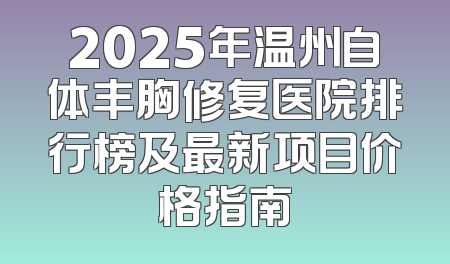 2025年温州自体丰胸修复医院排行榜及最新项目价格指南
