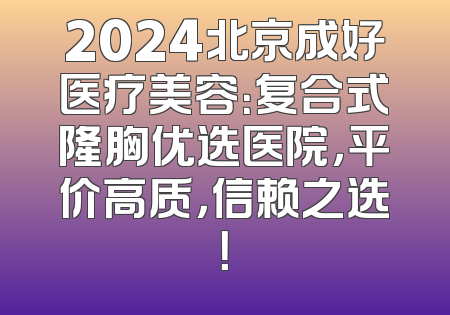 2024北京成好医疗美容：复合式隆胸优选医院，平价高质，信赖之选！