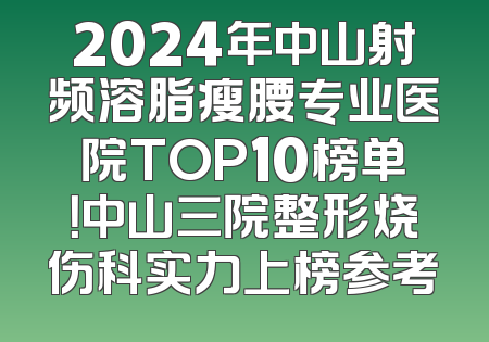 2024年中山射频溶脂瘦腰专业医院TOP10榜单！中山三院整形烧伤科实力上榜参考