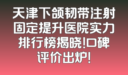天津下颌韧带注射固定提升医院实力排行榜揭晓！口碑评价出炉！