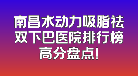 南昌水动力吸脂祛双下巴医院排行榜高分盘点!