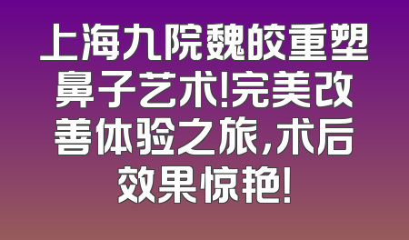 上海九院魏皎重塑鼻子艺术！完美改善体验之旅，术后效果惊艳！