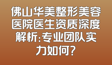 佛山华美整形美容医院医生资质深度解析：专业团队实力如何？