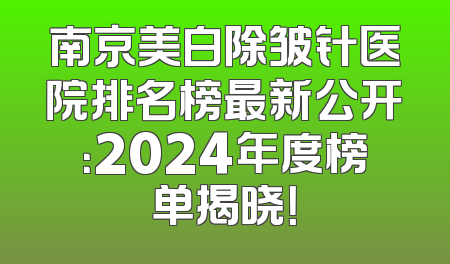 南京美白除皱针医院排名榜最新公开：2024年度榜单揭晓！