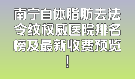 南宁自体脂肪去法令纹权威医院排名榜及最新收费预览！