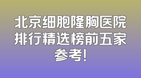 北京细胞隆胸医院排行精选榜前五家参考！