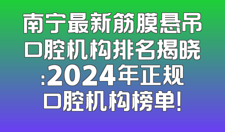 南宁最新筋膜悬吊口腔机构排名揭晓：2024年正规口腔机构榜单！