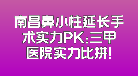 南昌鼻小柱延长手术实力PK：三甲医院实力比拼！