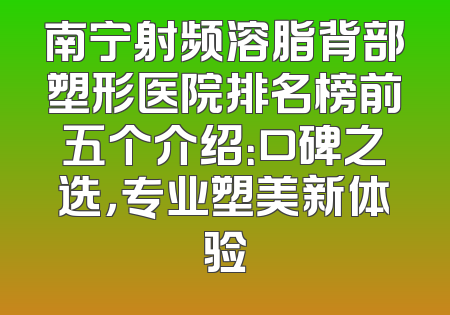 南宁射频溶脂背部塑形医院排名榜前五个介绍：口碑之选，专业塑美新体验