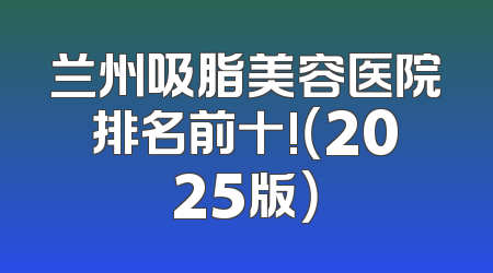 兰州吸脂美容医院排名前十!（2025版）