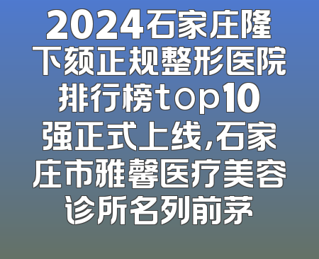 2024石家庄隆下颏正规整形医院排行榜top10强正式上线，石家庄市雅馨医疗美容诊所名列前茅