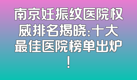 南京妊振纹医院权威排名揭晓：十大最佳医院榜单出炉！