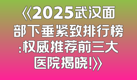 《2025武汉面部下垂紧致排行榜：权威推荐前三大医院揭晓！》