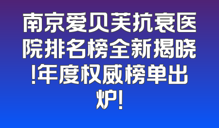 南京爱贝芙抗衰医院排名榜全新揭晓！年度权威榜单出炉！