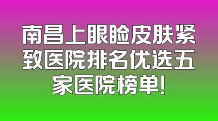 南昌上眼睑皮肤紧致医院排名优选五家医院榜单！