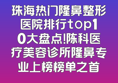 珠海热门隆鼻整形医院排行top10大盘点！陈科医疗美容诊所隆鼻专业上榜榜单之首