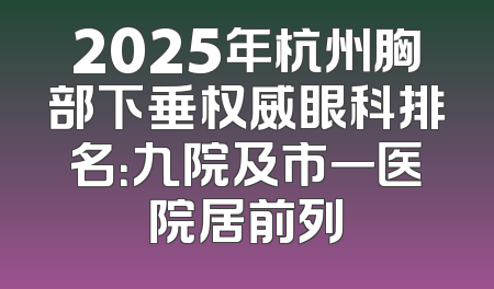 2025年杭州胸部下垂权威眼科排名：九院及市一医院居前列