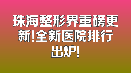 珠海整形界重磅更新！全新医院排行出炉！