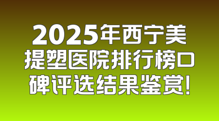 2025年西宁美提塑医院排行榜口碑评选结果鉴赏！