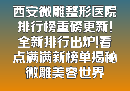 西安微雕整形医院排行榜重磅更新！全新排行出炉！看点满满新榜单揭秘微雕美容世界