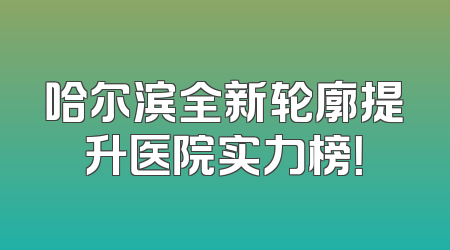 哈尔滨全新轮廓提升医院实力榜！