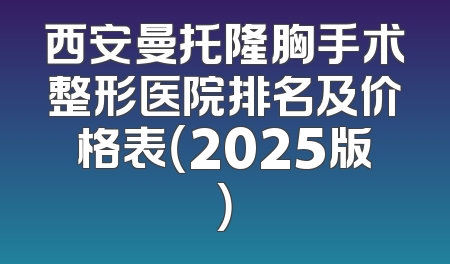 西安曼托隆胸手术整形医院排名及价格表（2025版）