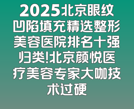 2025北京眼纹凹陷填充精选整形美容医院排名十强归类！北京颜悦医疗美容专家大咖技术过硬