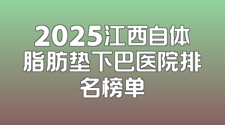 2025江西自体脂肪垫下巴医院排名榜单